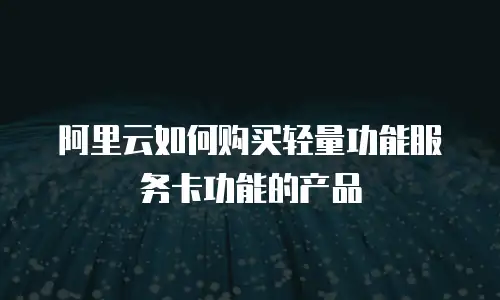 阿里云如何购买轻量功能服务卡功能的产品