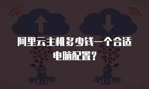 阿里云主机多少钱一个合适电脑配置？