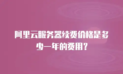 阿里云服务器续费价格是多少一年的费用？
