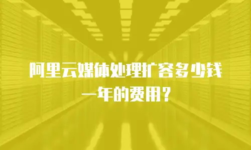 阿里云媒体处理扩容多少钱一年的费用？