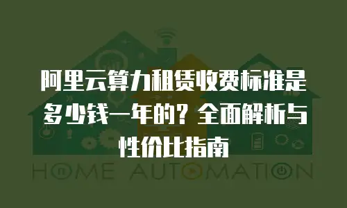 阿里云算力租赁收费标准是多少钱一年的？全面解析与性价比指南