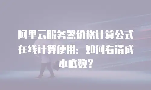 阿里云服务器价格计算公式在线计算使用：如何看清成本底数？