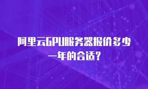 阿里云GPU服务器报价多少一年的合适？