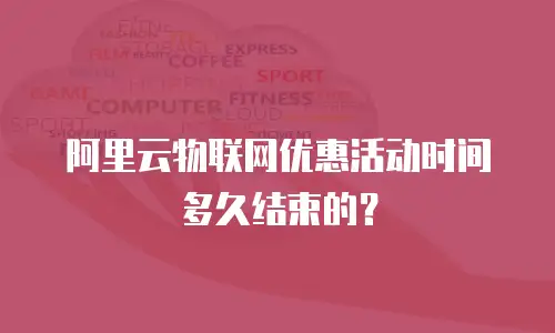 阿里云物联网优惠活动时间多久结束的？