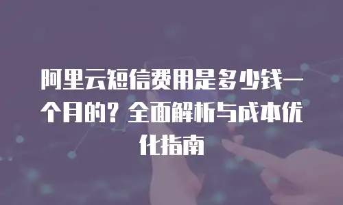 阿里云短信费用是多少钱一个月的？全面解析与成本优化指南