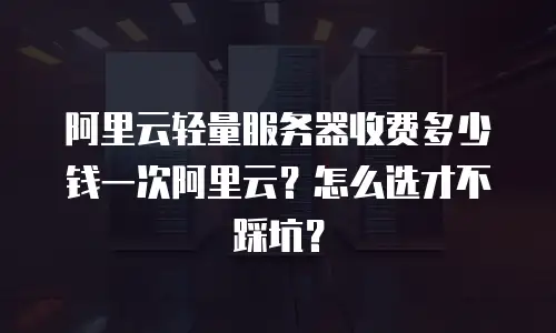 阿里云轻量服务器收费多少钱一次阿里云？怎么选才不踩坑？