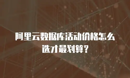 阿里云数据库活动价格怎么选才最划算？
