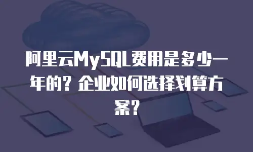 阿里云MySQL费用是多少一年的？企业如何选择划算方案？
