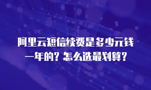 阿里云短信续费是多少元钱一年的？怎么选最划算？