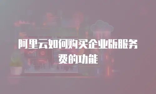 阿里云如何购买企业版服务费的功能