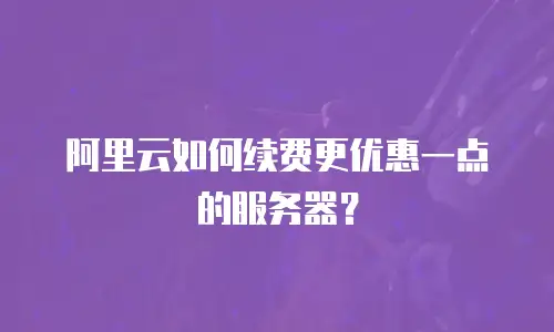 阿里云如何续费更优惠一点的服务器？
