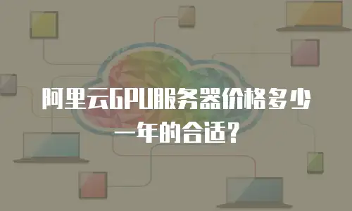 阿里云GPU服务器价格多少一年的合适？