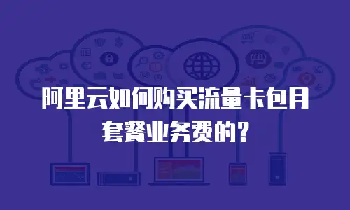 阿里云如何购买流量卡包月套餐业务费的？