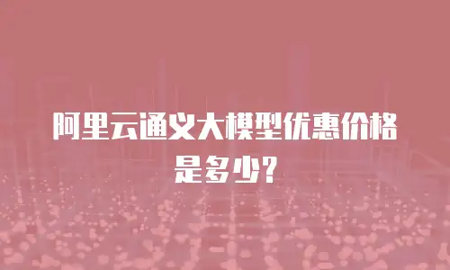 阿里云通义大模型优惠价格是多少？