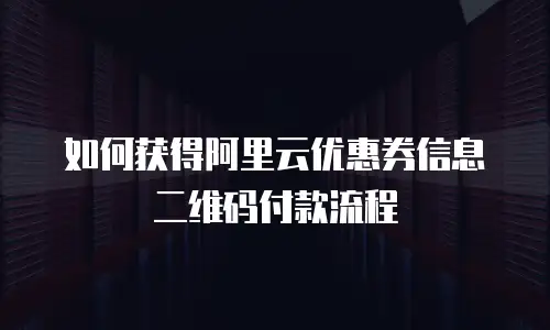 如何获得阿里云优惠券信息二维码付款流程