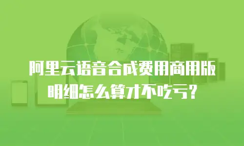 阿里云语音合成费用商用版明细怎么算才不吃亏？