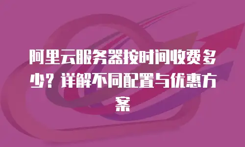 阿里云服务器按时间收费多少？详解不同配置与优惠方案