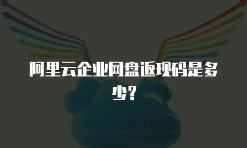 阿里云企业网盘返现码是多少？