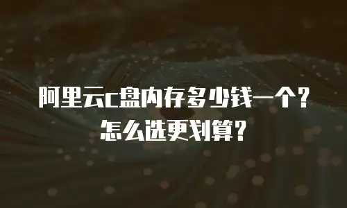 阿里云c盘内存多少钱一个？怎么选更划算？