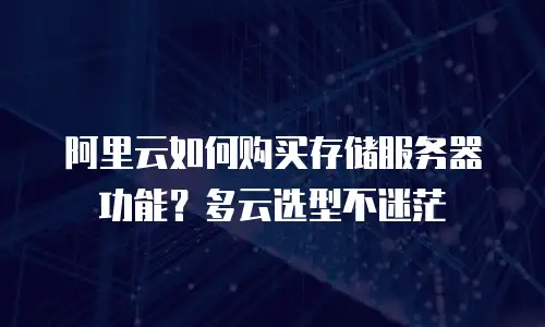 阿里云如何购买存储服务器功能？多云选型不迷茫