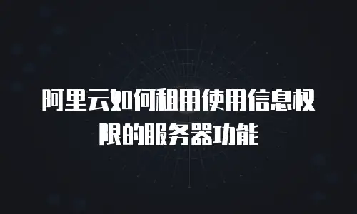 阿里云如何租用使用信息权限的服务器功能