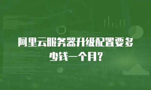 阿里云服务器升级配置要多少钱一个月？