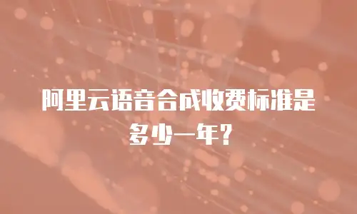阿里云语音合成收费标准是多少一年？