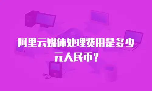 阿里云媒体处理费用是多少元人民币？