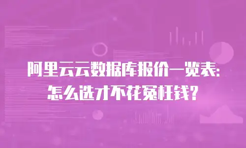 阿里云云数据库报价一览表：怎么选才不花冤枉钱？