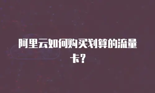 阿里云如何购买划算的流量卡？