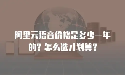 阿里云语音价格是多少一年的？怎么选才划算？