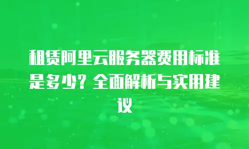 租赁阿里云服务器费用标准是多少？全面解析与实用建议