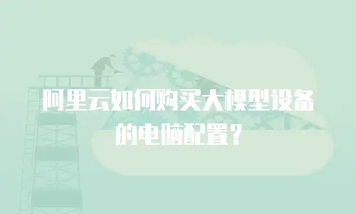 阿里云如何购买大模型设备的电脑配置？