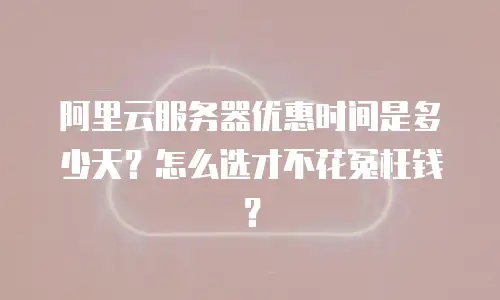 阿里云服务器优惠时间是多少天？怎么选才不花冤枉钱？