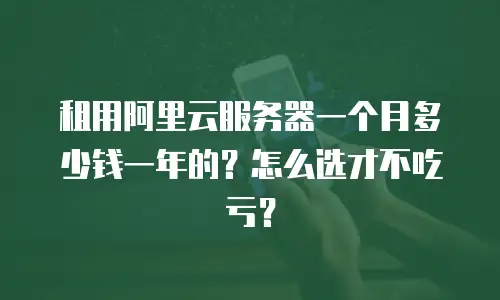 租用阿里云服务器一个月多少钱一年的？怎么选才不吃亏？