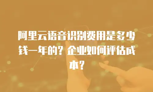 阿里云语音识别费用是多少钱一年的？企业如何评估成本？