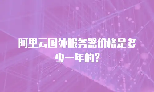 阿里云国外服务器价格是多少一年的？