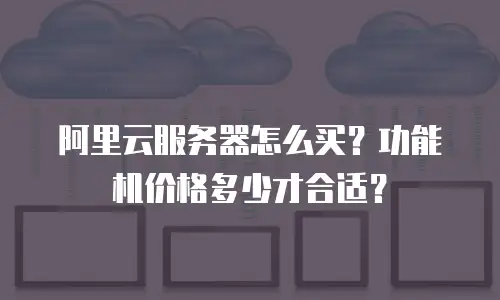 阿里云服务器怎么买？功能机价格多少才合适？