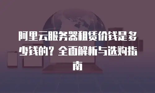 阿里云服务器租赁价钱是多少钱的？全面解析与选购指南