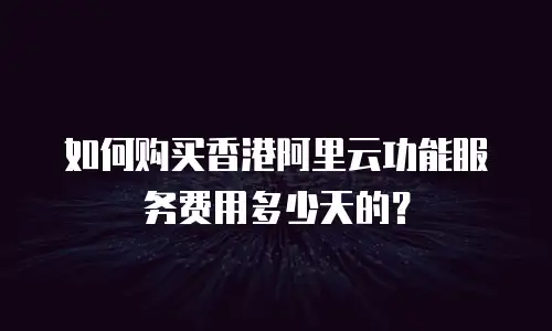如何购买香港阿里云功能服务费用多少天的？