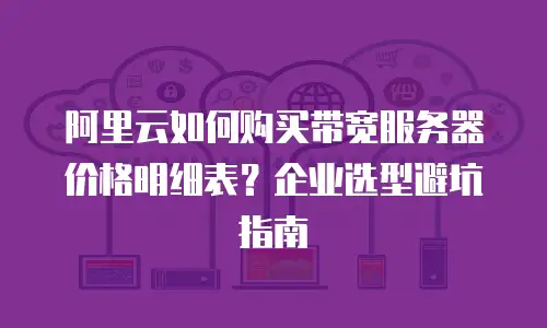 阿里云如何购买带宽服务器价格明细表？企业选型避坑指南