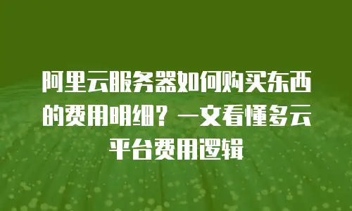 阿里云服务器如何购买东西的费用明细？一文看懂多云平台费用逻辑