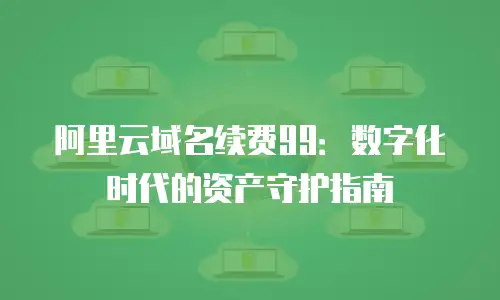 阿里云域名续费99：数字化时代的资产守护指南