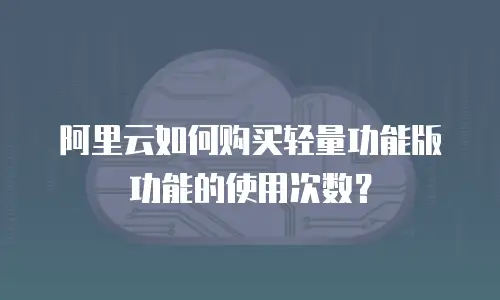 阿里云如何购买轻量功能版功能的使用次数？