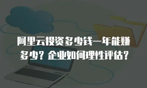 阿里云投资多少钱一年能赚多少？企业如何理性评估？