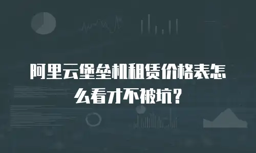 阿里云堡垒机租赁价格表怎么看才不被坑？