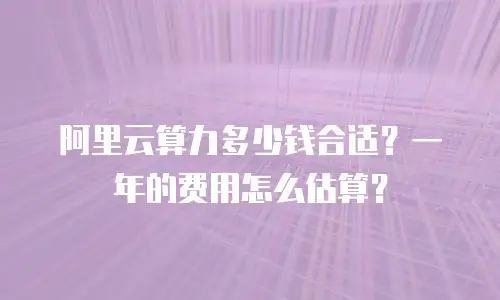 阿里云算力多少钱合适？一年的费用怎么估算？