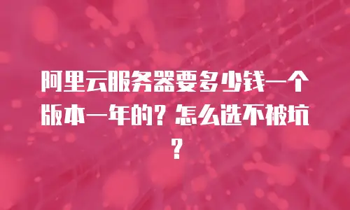 阿里云服务器要多少钱一个版本一年的？怎么选不被坑？