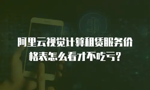 阿里云视觉计算租赁服务价格表怎么看才不吃亏？