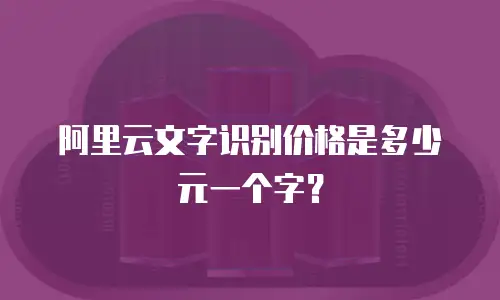 阿里云文字识别价格是多少元一个字？